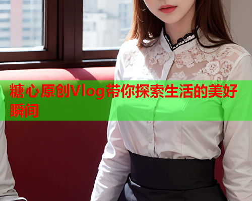糖心原创Vlog带你探索生活的美好瞬间