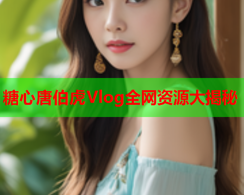 糖心唐伯虎Vlog全网资源大揭秘