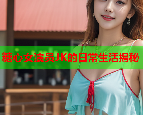 糖心女演员JK的日常生活揭秘