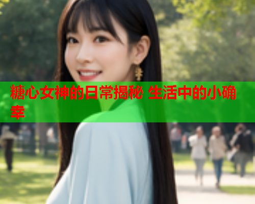 糖心女神的日常揭秘 生活中的小确幸