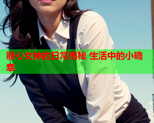 糖心女神的日常揭秘 生活中的小确幸