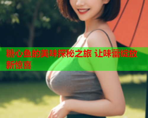 糖心鱼的美味探秘之旅 让味蕾绽放新惊喜