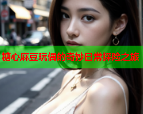 糖心麻豆玩偶的奇妙日常探险之旅