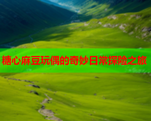 糖心麻豆玩偶的奇妙日常探险之旅