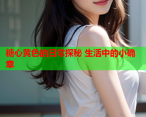 糖心黄色的日常探秘 生活中的小确幸