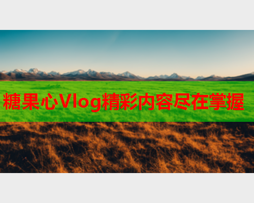 糖果心Vlog精彩内容尽在掌握