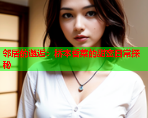 邻居的邂逅：桥本香菜的甜蜜日常探秘