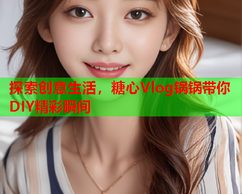 探索创意生活，糖心Vlog锅锅带你DIY精彩瞬间
