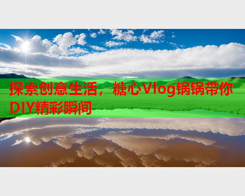 探索创意生活，糖心Vlog锅锅带你DIY精彩瞬间