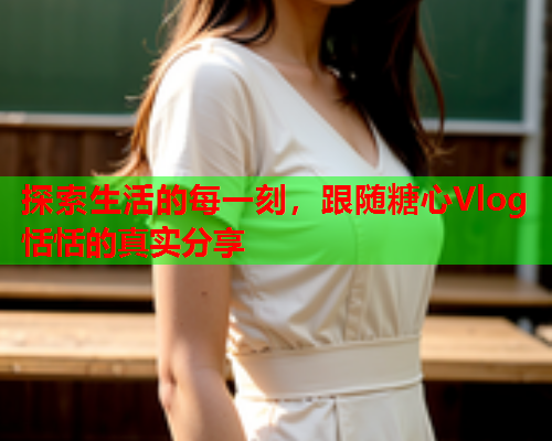 探索生活的每一刻，跟随糖心Vlog恬恬的真实分享
