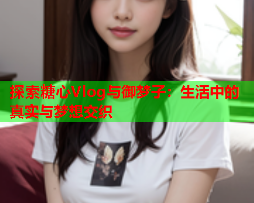 探索糖心Vlog与御梦子：生活中的真实与梦想交织
