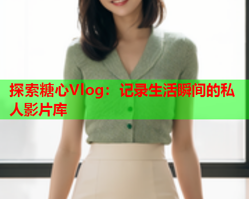 探索糖心Vlog：记录生活瞬间的私人影片库