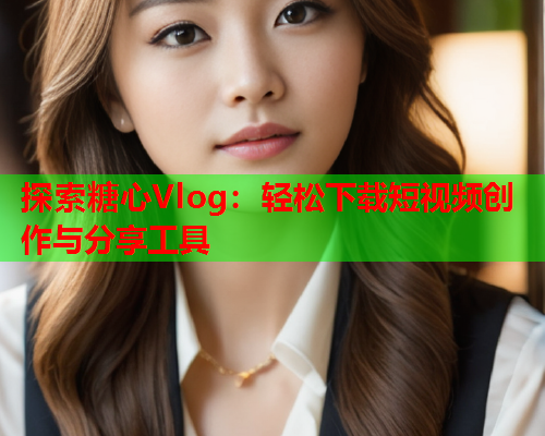 探索糖心Vlog：轻松下载短视频创作与分享工具