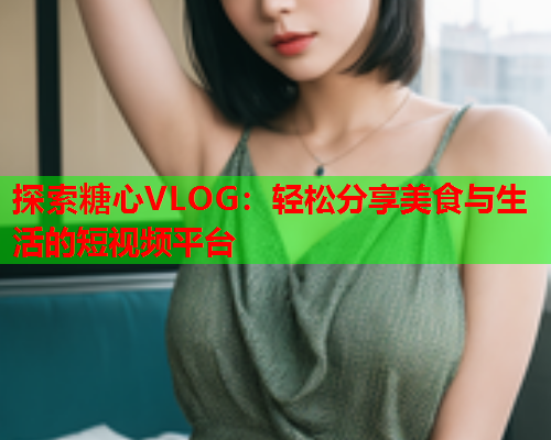 探索糖心VLOG：轻松分享美食与生活的短视频平台