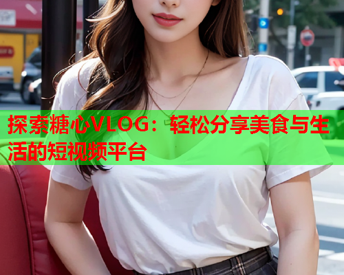 探索糖心VLOG：轻松分享美食与生活的短视频平台