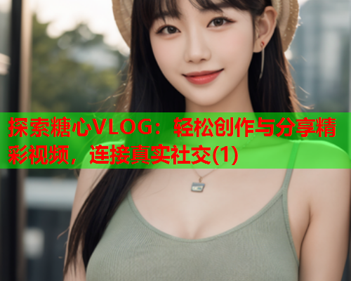 探索糖心VLOG：轻松创作与分享精彩视频，连接真实社交(1)