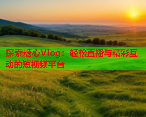 探索糖心Vlog：轻松直播与精彩互动的短视频平台