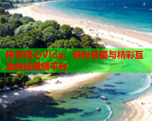 探索糖心Vlog：轻松直播与精彩互动的短视频平台