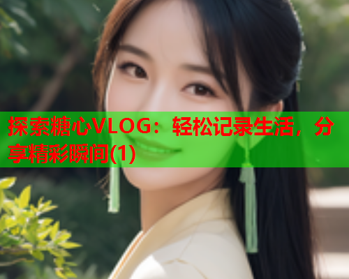 探索糖心VLOG：轻松记录生活，分享精彩瞬间(1)