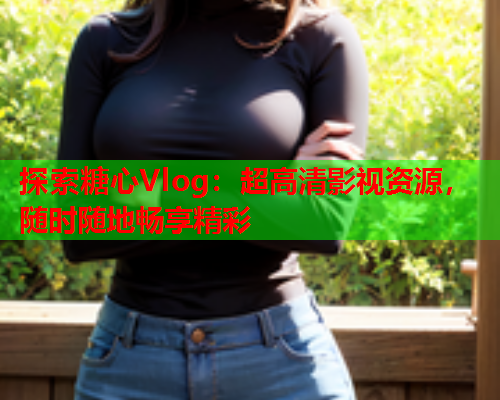 探索糖心Vlog：超高清影视资源，随时随地畅享精彩