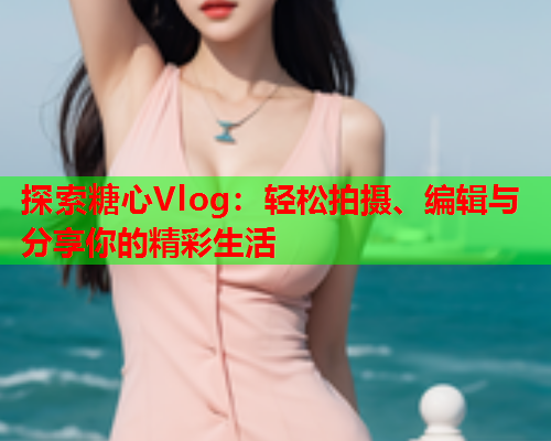 探索糖心Vlog：轻松拍摄、编辑与分享你的精彩生活