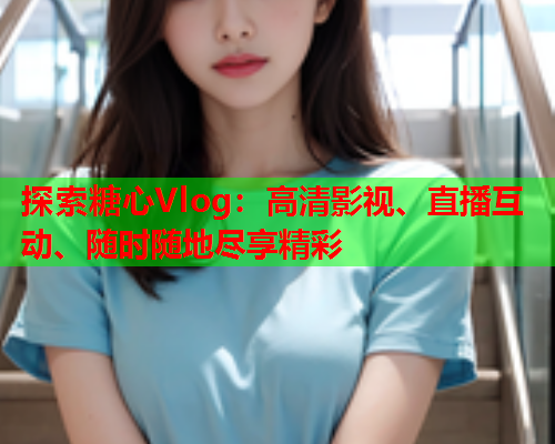 探索糖心Vlog：高清影视、直播互动、随时随地尽享精彩