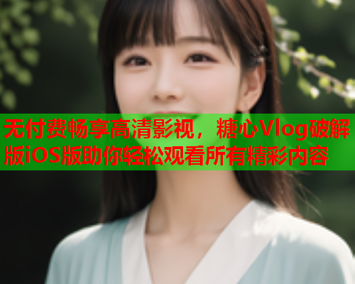 无付费畅享高清影视，糖心Vlog破解版iOS版助你轻松观看所有精彩内容