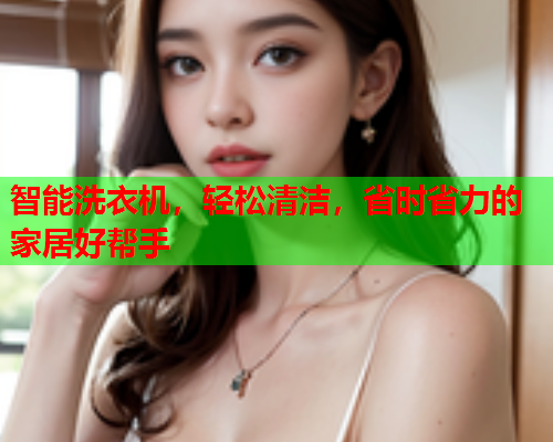 智能洗衣机，轻松清洁，省时省力的家居好帮手