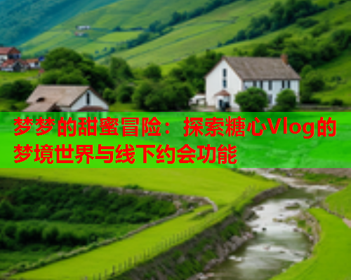 梦梦的甜蜜冒险：探索糖心Vlog的梦境世界与线下约会功能