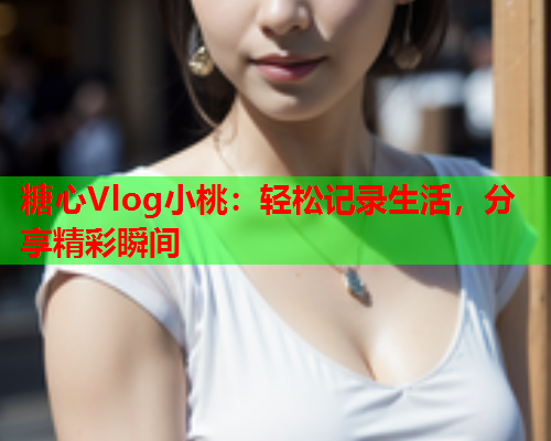 糖心Vlog小桃：轻松记录生活，分享精彩瞬间