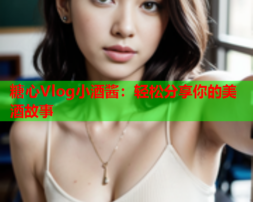 糖心Vlog小酒酱：轻松分享你的美酒故事
