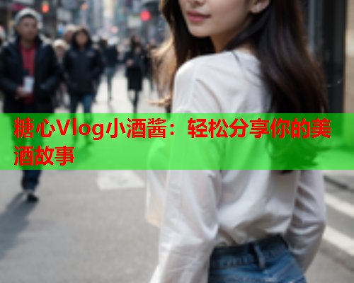 糖心Vlog小酒酱：轻松分享你的美酒故事