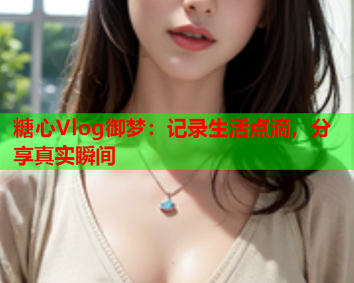 糖心Vlog御梦：记录生活点滴，分享真实瞬间