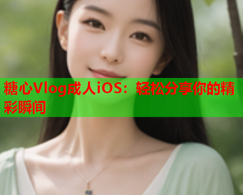 糖心Vlog成人iOS：轻松分享你的精彩瞬间
