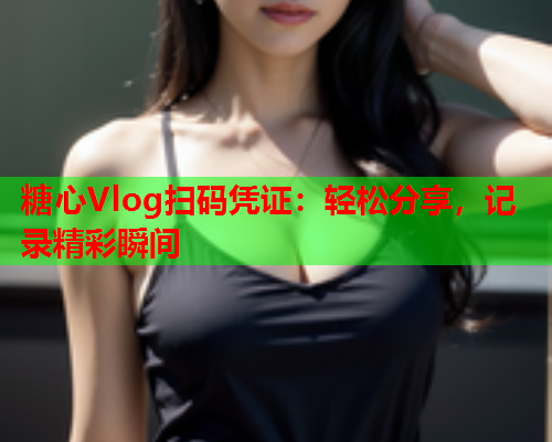 糖心Vlog扫码凭证：轻松分享，记录精彩瞬间