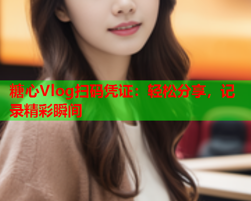 糖心Vlog扫码凭证：轻松分享，记录精彩瞬间