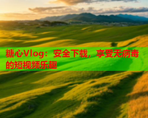 糖心Vlog：安全下载，享受无病毒的短视频乐趣