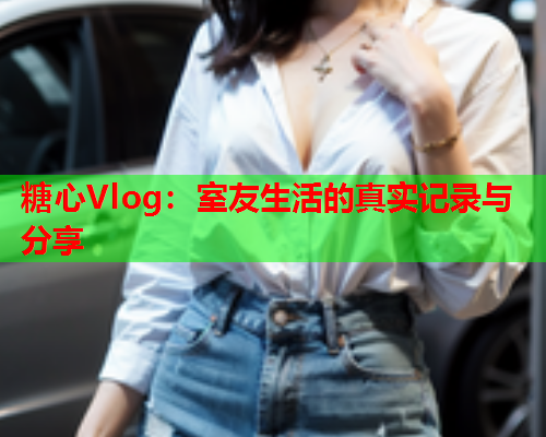 糖心Vlog：室友生活的真实记录与分享