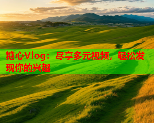 糖心Vlog：尽享多元视频，轻松发现你的兴趣