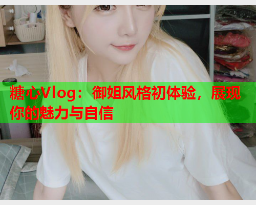 糖心Vlog：御姐风格初体验，展现你的魅力与自信
