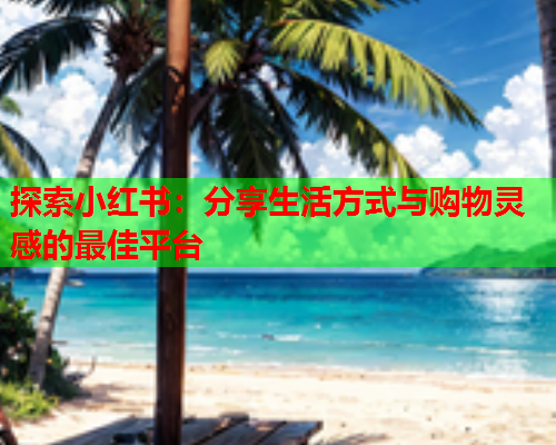 探索小红书：分享生活方式与购物灵感的最佳平台