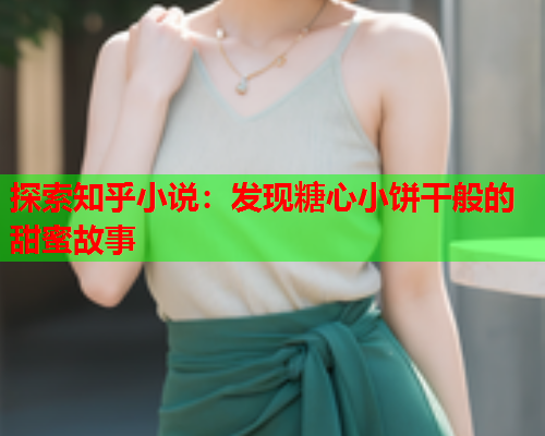 探索知乎小说：发现糖心小饼干般的甜蜜故事