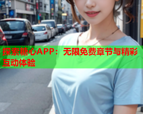 探索糖心APP：无限免费章节与精彩互动体验