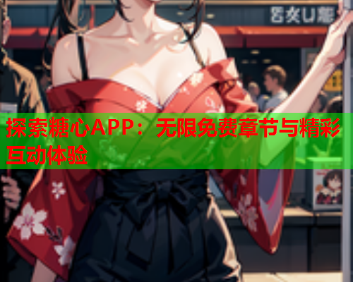 探索糖心APP：无限免费章节与精彩互动体验