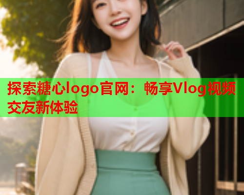 探索糖心logo官网：畅享Vlog视频交友新体验