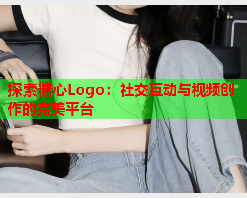 探索糖心Logo：社交互动与视频创作的完美平台