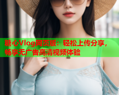 糖心Vlog网页版：轻松上传分享，畅享无广告高清视频体验
