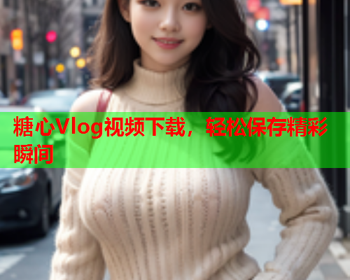 糖心Vlog视频下载，轻松保存精彩瞬间