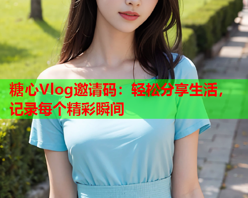 糖心Vlog邀请码：轻松分享生活，记录每个精彩瞬间