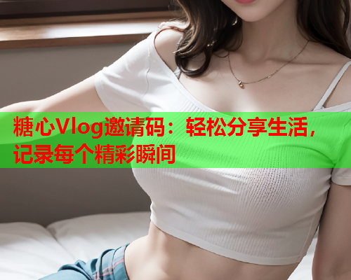糖心Vlog邀请码：轻松分享生活，记录每个精彩瞬间